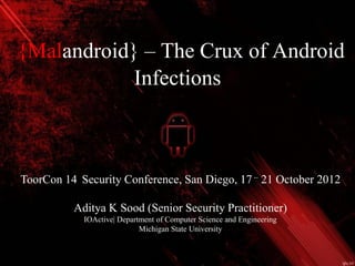 ToorCon 14 Security Conference, San Diego, 17 – 21 October 2012
Aditya K Sood (Senior Security Practitioner)
IOActive| Department of Computer Science and Engineering
Michigan State University
{Malandroid} – The Crux of Android
Infections
 