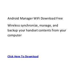 Android Manager WiFi Download Free
Wireless synchronize, manage, and
backup your handset contents from your
computer




Click Here To Download
 