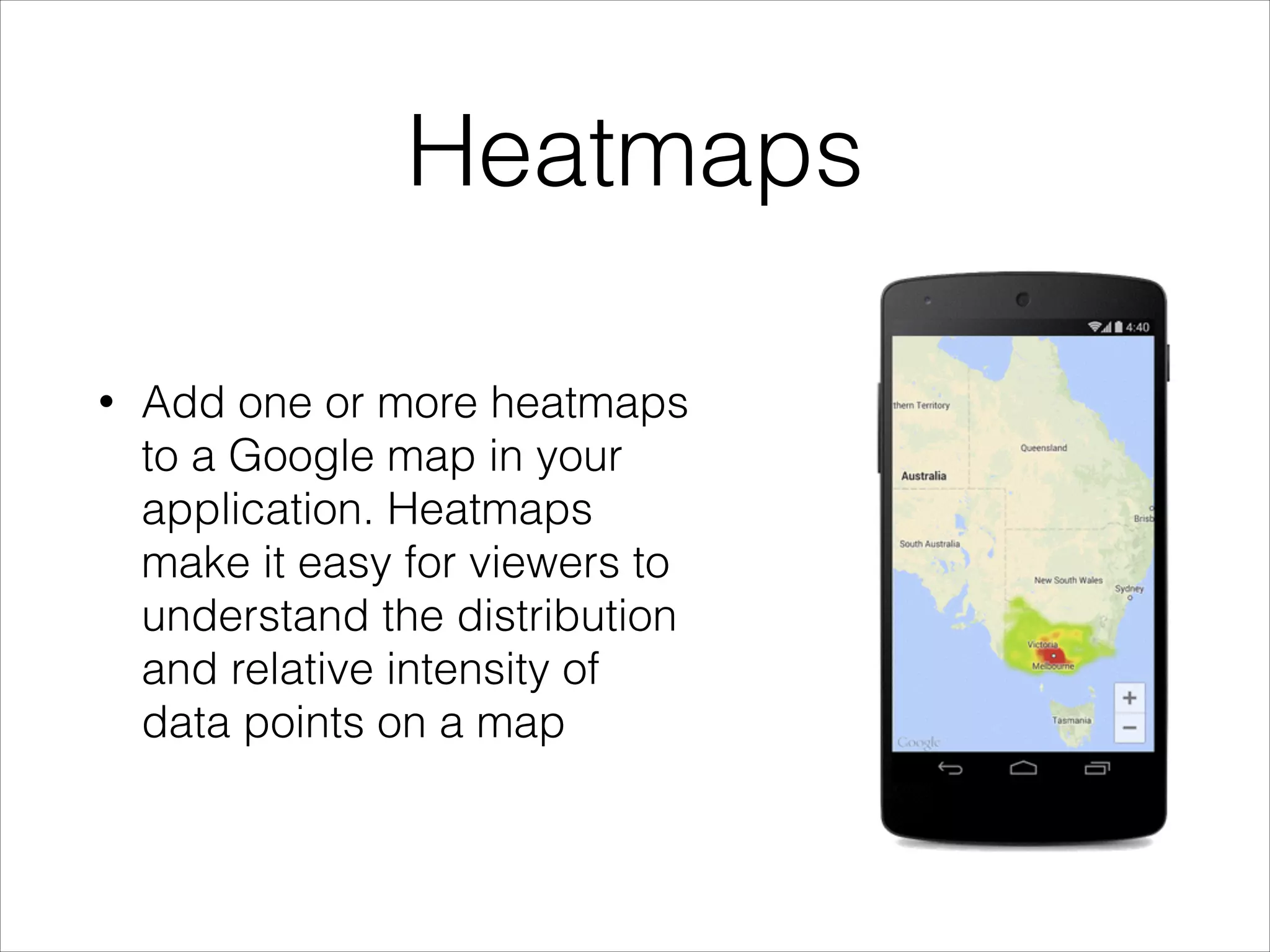 Heatmaps
• Add one or more heatmaps
to a Google map in your
application. Heatmaps
make it easy for viewers to
understand the distribution
and relative intensity of
data points on a map
 