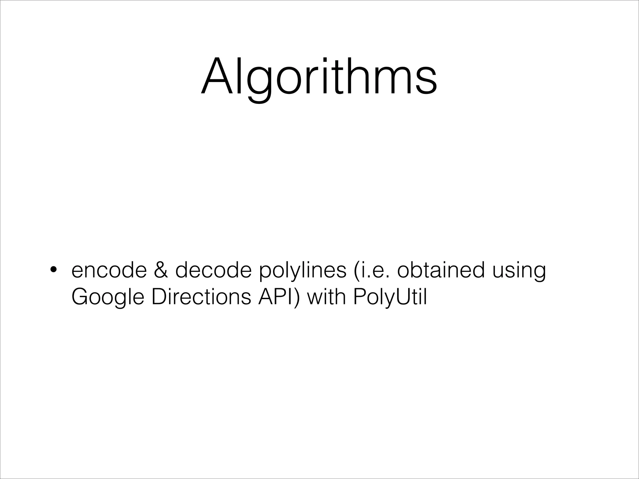 Algorithms
• encode & decode polylines (i.e. obtained using
Google Directions API) with PolyUtil
 