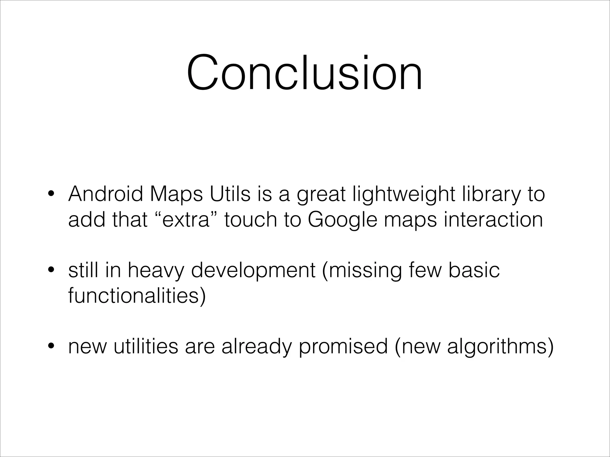 Conclusion
• Android Maps Utils is a great lightweight library to
add that “extra” touch to Google maps interaction
• still in heavy development (missing few basic
functionalities)
• new utilities are already promised (new algorithms)
 