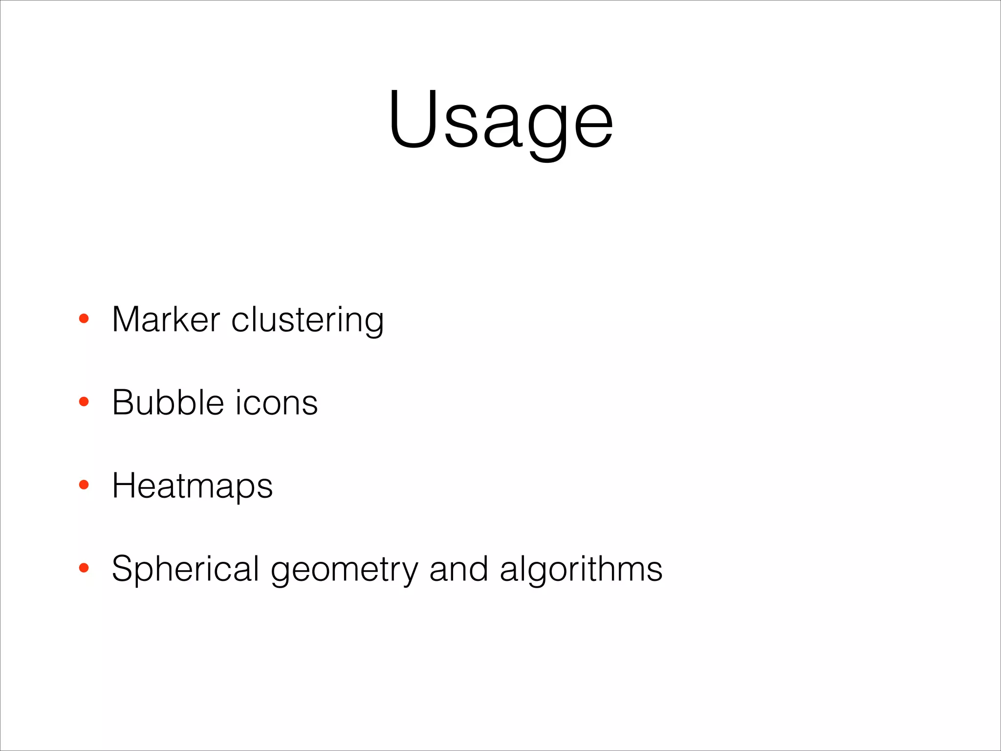 Usage
• Marker clustering
• Bubble icons
• Heatmaps
• Spherical geometry and algorithms
 