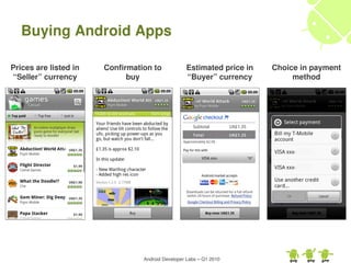 Buying Android Apps

Prices are listed in   Confirmation to            Estimated price in    Choice in payment 
“Seller” currency            buy                  “Buyer” currency           method




                                 Android Developer Labs – Q1 2010
 