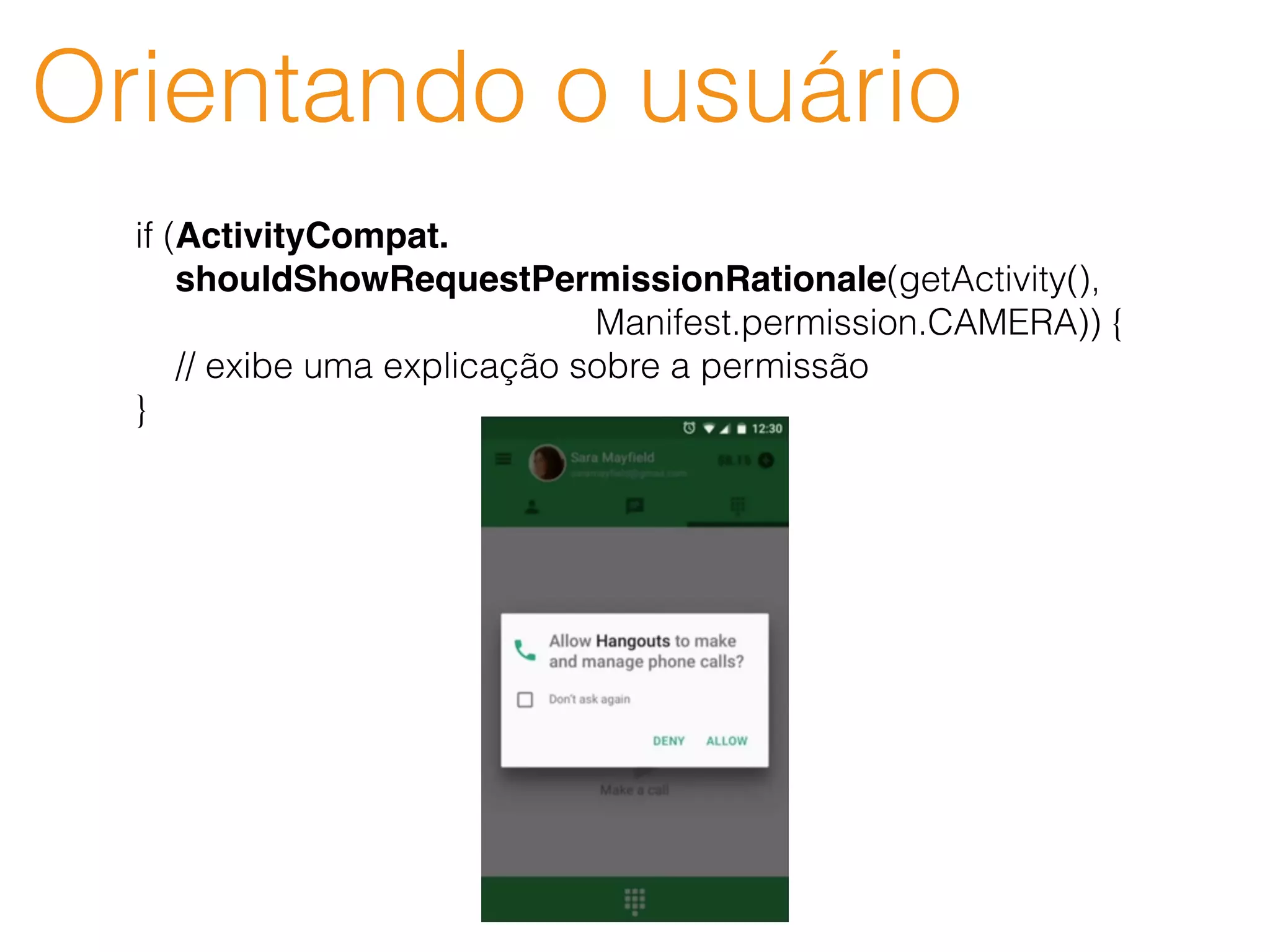 Orientando o usuário
if (ActivityCompat.
shouldShowRequestPermissionRationale(getActivity(),
Manifest.permission.CAMERA)) {
// exibe uma explicação sobre a permissão
}
 