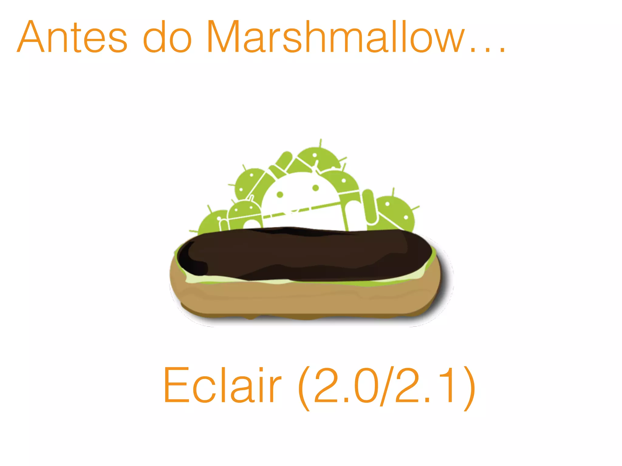 Antes do Marshmallow…
Eclair (2.0/2.1)
 