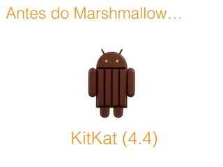 Antes do Marshmallow…
KitKat (4.4)
 