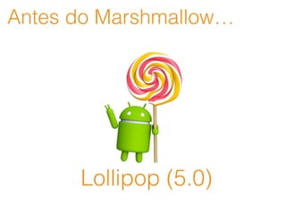 Antes do Marshmallow…
Lollipop (5.0)
 