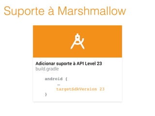 Suporte à Marshmallow
Adicionar suporte à API Level 23
build.gradle
android {
…
targetSdkVersion 23
}
 