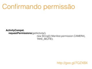 Conﬁrmando permissão
ActivityCompat.
requestPermissions(getActivity(),
new String[]{ Manifest.permission.CAMERA},
TAKE_SELFIE);
http://goo.gl/7QZXBX
 