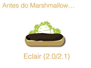 Antes do Marshmallow…
Eclair (2.0/2.1)
 