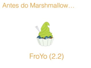 Antes do Marshmallow…
FroYo (2.2)
 