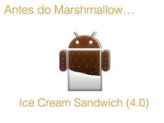 Antes do Marshmallow…
Ice Cream Sandwich (4.0)
 