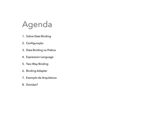 Agenda
1. Sobre Data Binding
2. Conﬁguração
3. Data Binding na Prática
4. Expression Language
5. Two-Way Binding
6. Binding Adapter
7. Exemplo de Arquitetura
8. Dúvidas?
 