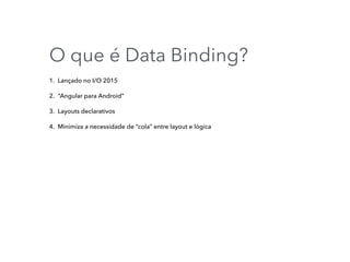 O que é Data Binding?
1. Lançado no I/O 2015
2. “Angular para Android”
3. Layouts declarativos
4. Minimiza a necessidade de “cola” entre layout e lógica
 