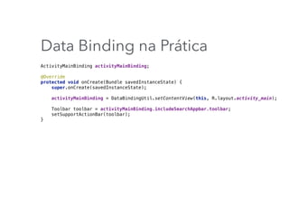 Data Binding na Prática
ActivityMainBinding activityMainBinding; 
 
@Override 
protected void onCreate(Bundle savedInstanceState) { 
super.onCreate(savedInstanceState); 
 
activityMainBinding = DataBindingUtil.setContentView(this, R.layout.activity_main); 
 
Toolbar toolbar = activityMainBinding.includeSearchAppbar.toolbar; 
setSupportActionBar(toolbar); 
}
 