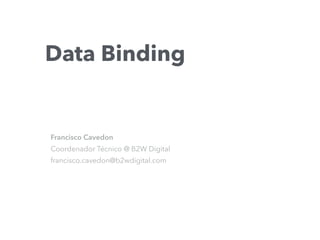 Data Binding
Francisco Cavedon
Coordenador Técnico @ B2W Digital
francisco.cavedon@b2wdigital.com
 