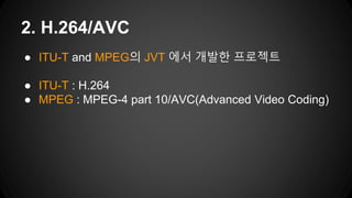 ● ITU-T and MPEG의 JVT 에서 개발한 프로젝트
● ITU-T : H.264
● MPEG : MPEG-4 part 10/AVC(Advanced Video Coding)
2. H.264/AVC
 