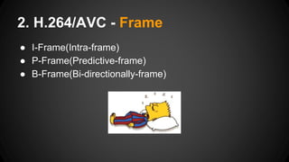 ● I-Frame(Intra-frame)
● P-Frame(Predictive-frame)
● B-Frame(Bi-directionally-frame)
2. H.264/AVC - Frame
 