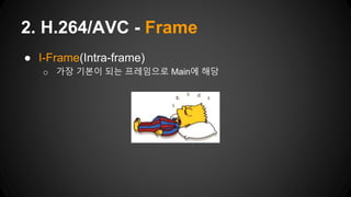 ● I-Frame(Intra-frame)
o 가장 기본이 되는 프레임으로 Main에 해당
2. H.264/AVC - Frame
 