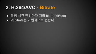 ● 특정 시간 단위마다 처리 bit 수 (bit/sec)
● 이 bitrate는 가변적으로 변한다.
2. H.264/AVC - Bitrate
 