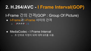 I-Frame 간의 간격(GOP : Group Of Picture)
● I-Frame과 I-Frame 사이의 간격
o I P P P P I : 5
● MediaCodec - I Frame Interval
o 초 단위로 지정이 되며 대략 5초를 사용.
2. H.264/AVC - I Frame Interval(GOP)
 