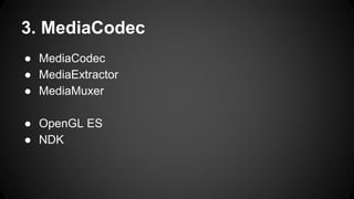 ● MediaCodec
● MediaExtractor
● MediaMuxer
● OpenGL ES
● NDK
3. MediaCodec
 