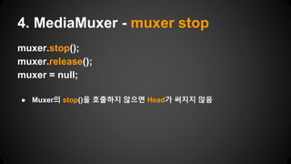 muxer.stop();
muxer.release();
muxer = null;
● Muxer의 stop()을 호출하지 않으면 Head가 써지지 않음
4. MediaMuxer - muxer stop
 