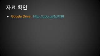 ● Google Drive : http://goo.gl/6pFI90
자료 확인
 