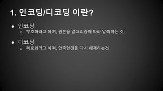 ● 인코딩
o 부호화라고 하며, 원본을 알고리즘에 따라 압축하는 것.
● 디코딩
o 복호화라고 하며, 압축한것을 다시 해제하는것.
1. 인코딩/디코딩 이란?
 