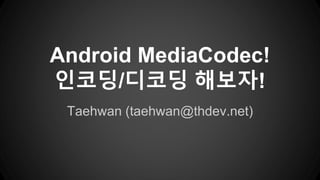 Android MediaCodec!
인코딩/디코딩 해보자!
Taehwan (taehwan@thdev.net)
 