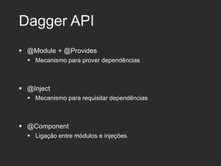 Dagger API
 @Module + @Provides
 Mecanismo para prover dependências
 @Inject
 Mecanismo para requisitar dependências
 @Component
 Ligação entre módulos e injeções
 