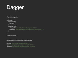 Dagger
Project/build.gradle
buildscript {
repositories {
jcenter()
}
dependencies {
classpath 'com.android.tools.build:gradle:1.5.0'
classpath 'com.neenbedankt.gradle.plugins:android-apt:1.8’
}
}
App/build.gradle
apply plugin: 'com.neenbedankt.android-apt'
compile 'com.google.dagger:dagger:2.0.2'
apt 'com.google.dagger:dagger-compiler:2.0.2'
provided 'org.glassfish:javax.annotation:10.0-b28'
 