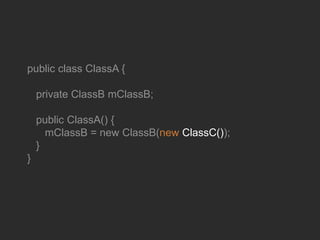 public class ClassA {
private ClassB mClassB;
public ClassA() {
mClassB = new ClassB(new ClassC());
}
}
 