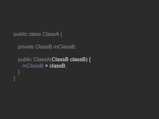 public class ClassA {
private ClassB mClassB;
public ClassA(ClassB classB) {
mClassB = classB;
}
}
 