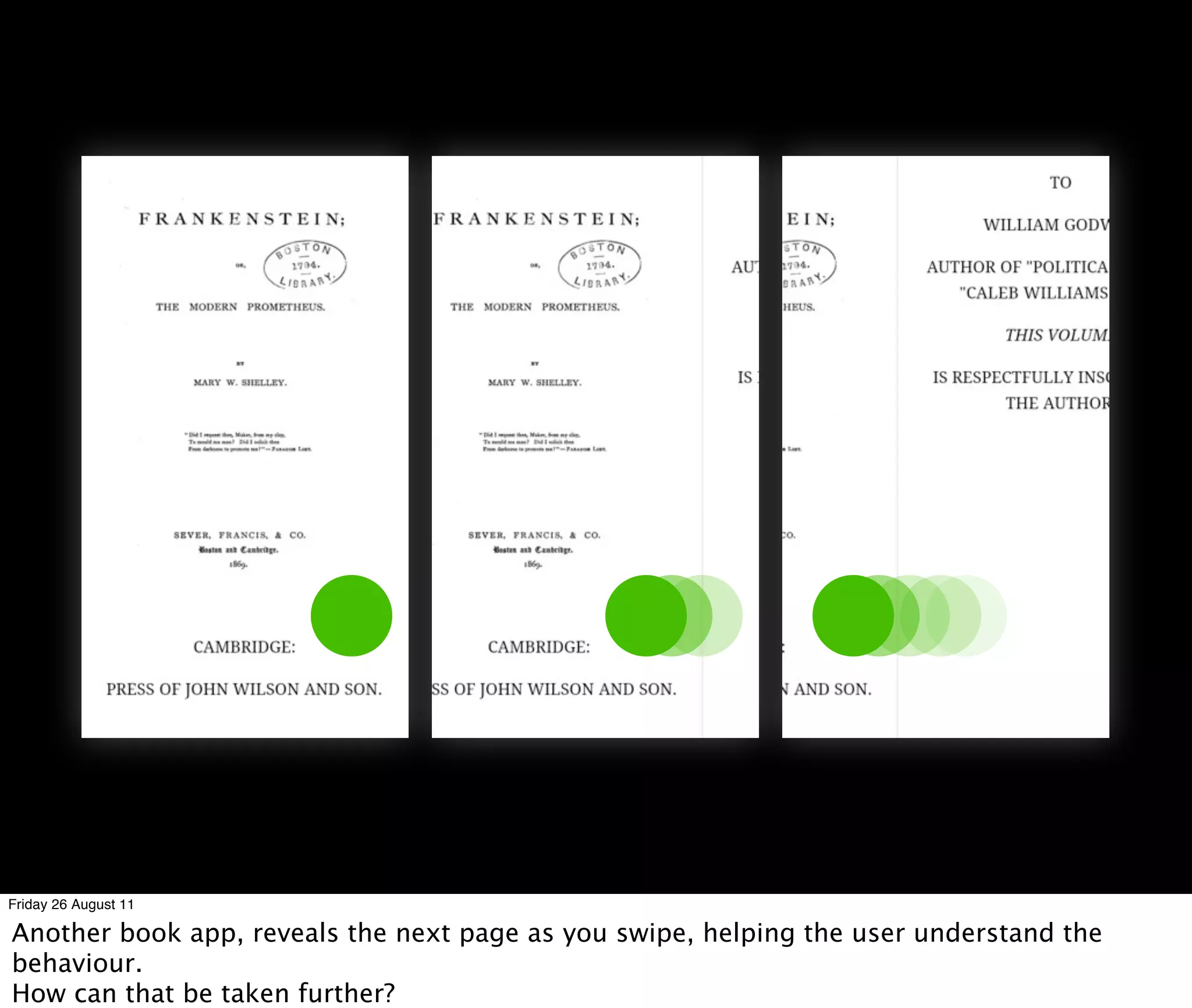 Friday 26 August 11

Another book app, reveals the next page as you swipe, helping the user understand the
behaviour.
How can that be taken further?
 