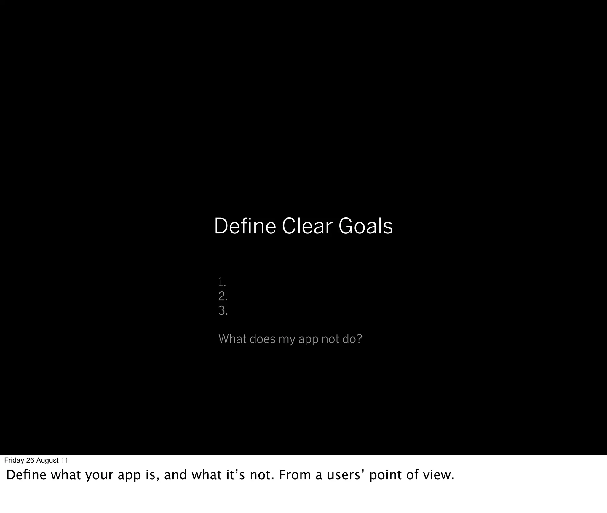 Deﬁne Clear Goals

                                 1.
                                 2.
                                 3.

                                 What does my app not do?




Friday 26 August 11

Deﬁne what your app is, and what it’s not. From a users’ point of view.
 
