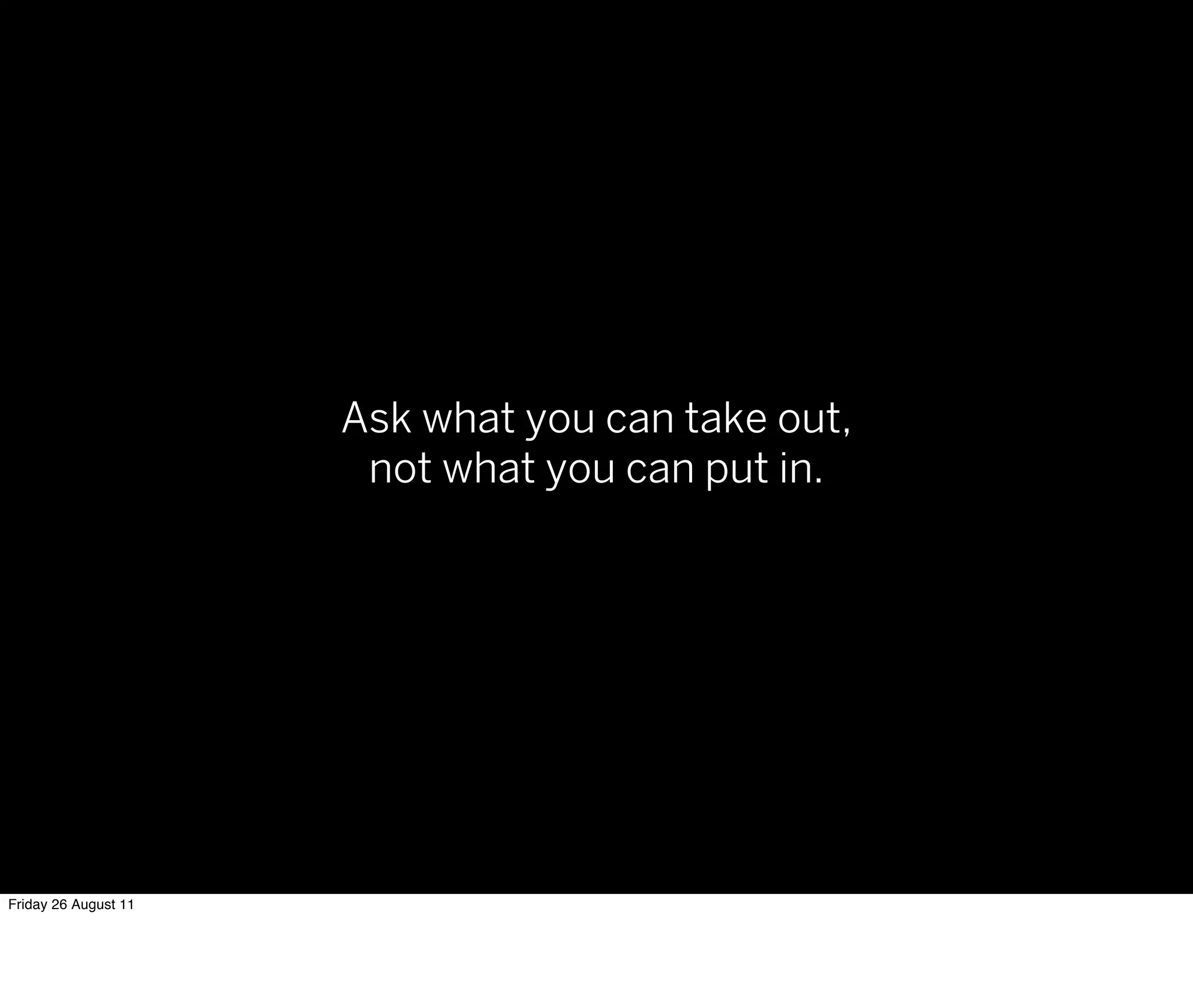 Ask what you can take out,
                       not what you can put in.




Friday 26 August 11
 