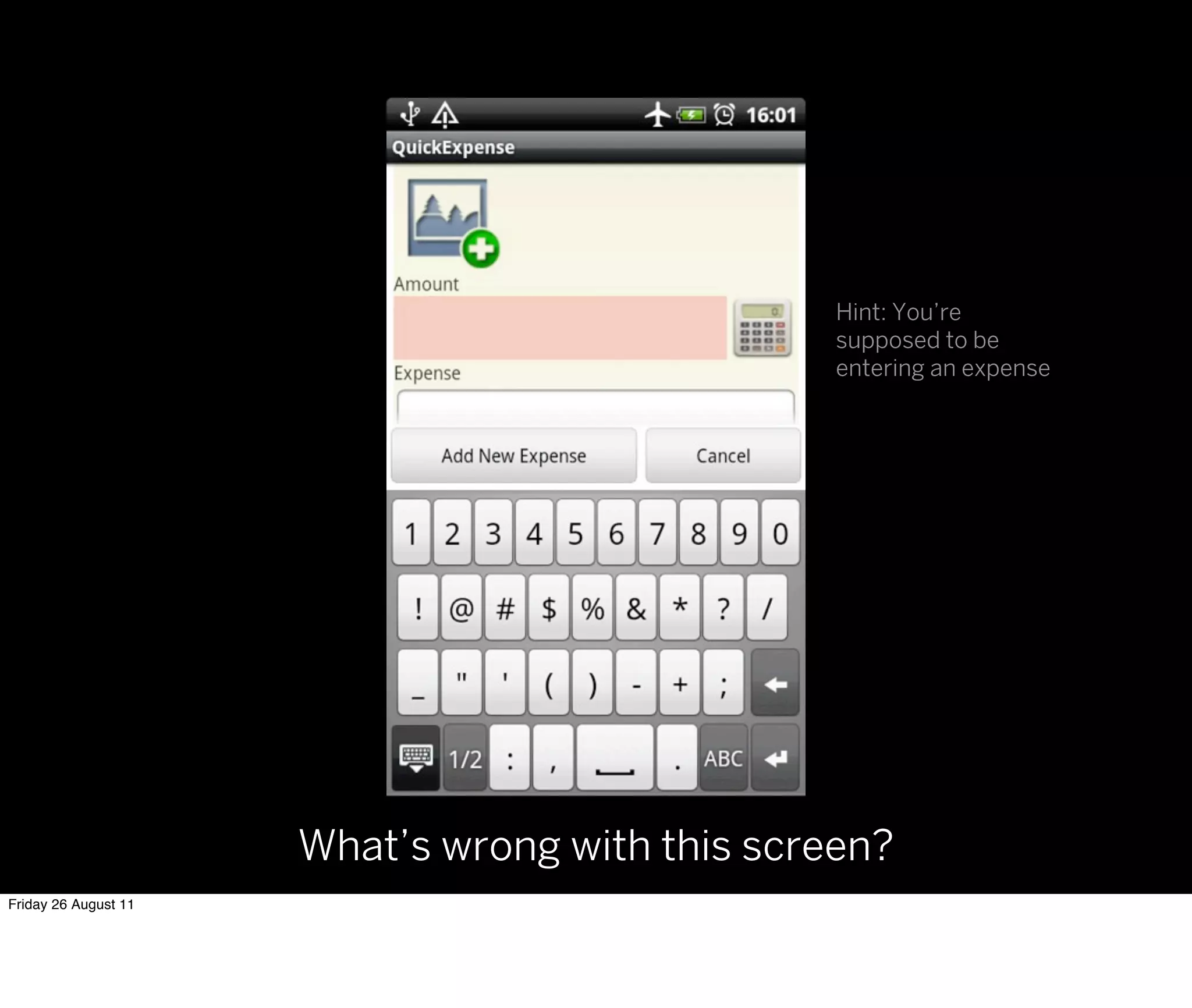 Hint: You’re
                                                 supposed to be
                                                 entering an expense




                      What’s wrong with this screen?
Friday 26 August 11
 