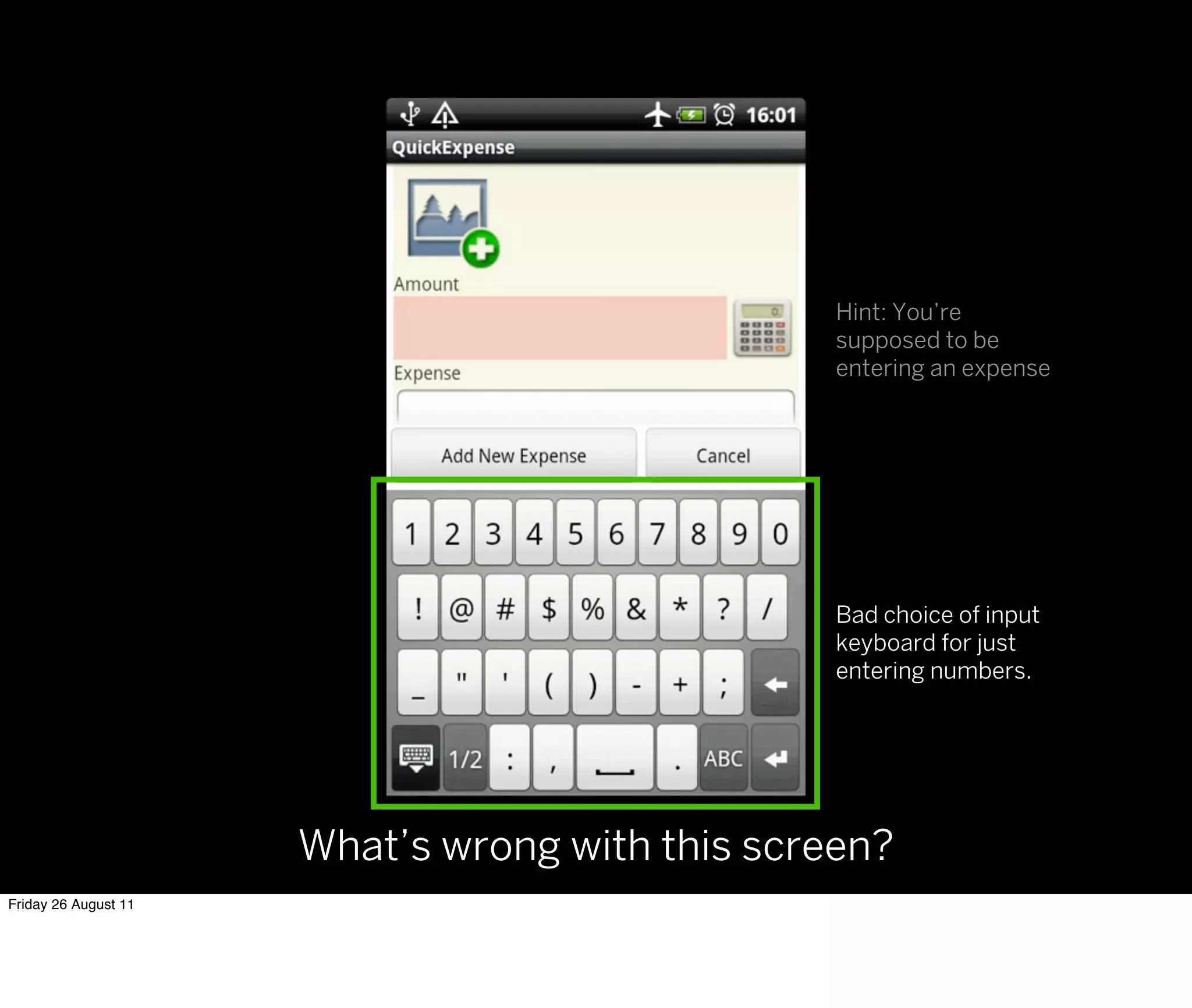 Hint: You’re
                                                 supposed to be
                                                 entering an expense




                                                 Bad choice of input
                                                 keyboard for just
                                                 entering numbers.




                      What’s wrong with this screen?
Friday 26 August 11
 