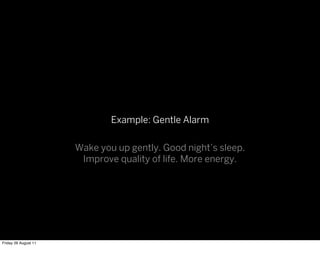 Example: Gentle Alarm

                      Wake you up gently. Good night’s sleep.
                       Improve quality of life. More energy.




Friday 26 August 11
 