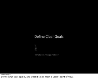 Deﬁne Clear Goals

                                 1.
                                 2.
                                 3.

                                 What does my app not do?




Friday 26 August 11

Deﬁne what your app is, and what it’s not. From a users’ point of view.
 