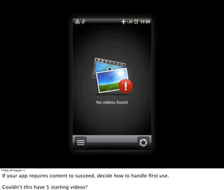 Friday 26 August 11

If your app requires content to succeed, decide how to handle ﬁrst use.

Couldn’t this have 5 starting videos?
 