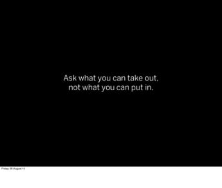 Ask what you can take out,
                       not what you can put in.




Friday 26 August 11
 