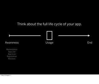 Think about the full life cycle of your app.




       Awareness                         Usage                       End

          Marketplace
           App site
           App Icon
          Reputation
           Reviews




Friday 26 August 11
 