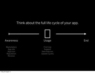 Think about the full life cycle of your app.




       Awareness                         Usage                       End

          Marketplace                    First Use
           App site                      Support
           App Icon                    New features
          Reputation                   Update Cycles
           Reviews




Friday 26 August 11
 