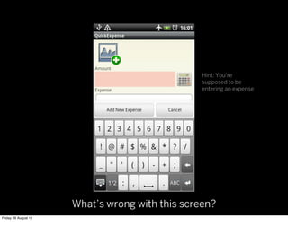 Hint: You’re
                                                 supposed to be
                                                 entering an expense




                      What’s wrong with this screen?
Friday 26 August 11
 