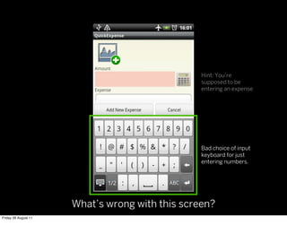 Hint: You’re
                                                 supposed to be
                                                 entering an expense




                                                 Bad choice of input
                                                 keyboard for just
                                                 entering numbers.




                      What’s wrong with this screen?
Friday 26 August 11
 