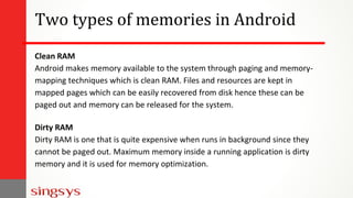 Two types of memories in Android
Clean RAM
Android makes memory available to the system through paging and memory-
mapping...