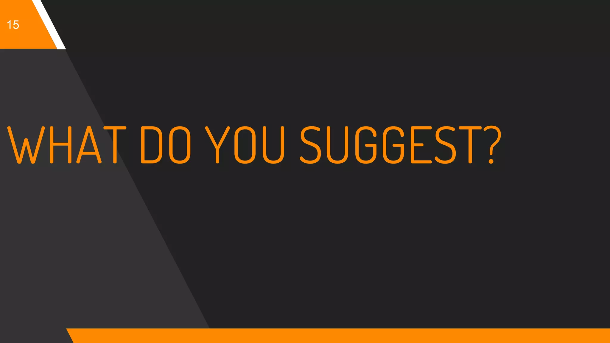 15
WHAT DO YOU SUGGEST?
 