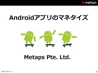 Androidアプリのマネタイズ




                         Metaps Pte. Ltd.

©2011 Metaps Pte. Ltd.                      0
 
